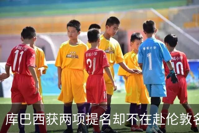 库巴西获两项提名却不在赴伦敦名单，巴萨安排引疑问