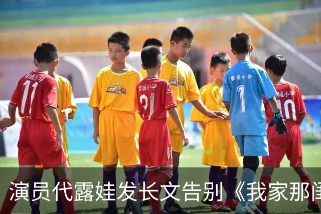 演员代露娃发长文告别《我家那闺女》，向父母和朋友道歉：我有很多不成熟的想法、不精准的表达，会坦然接受外界的反馈