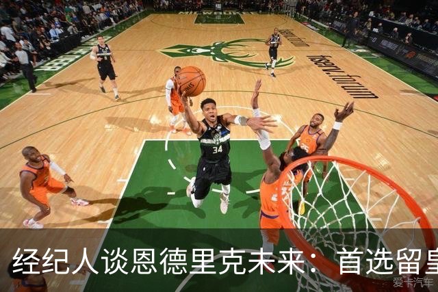经纪人谈恩德里克未来：首选留皇马，但他需要上场