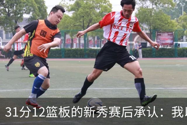 31分12篮板的新秀赛后承认：我以为自己会搞砸